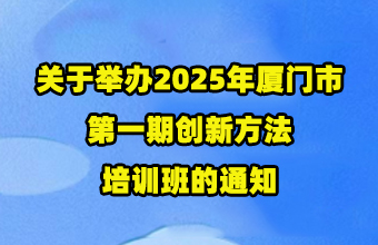 创新方法实战案例分享 - 关于举办2025年厦门市第一期创新方法培训班的通知